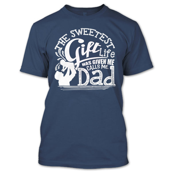 The Sweetest Gift  T Shirt, Life Has Given Me Calls Me Dad T Shirt