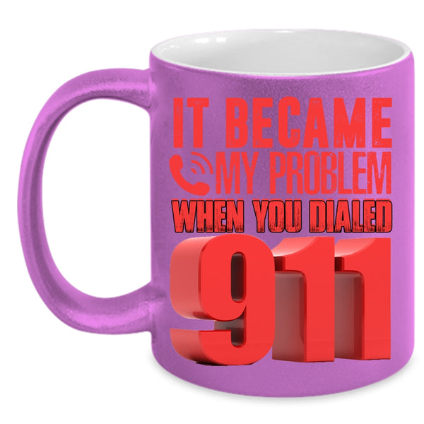 It Became My Problem When You Dialed 911 Coffee Mug, Funny Coffee Cup