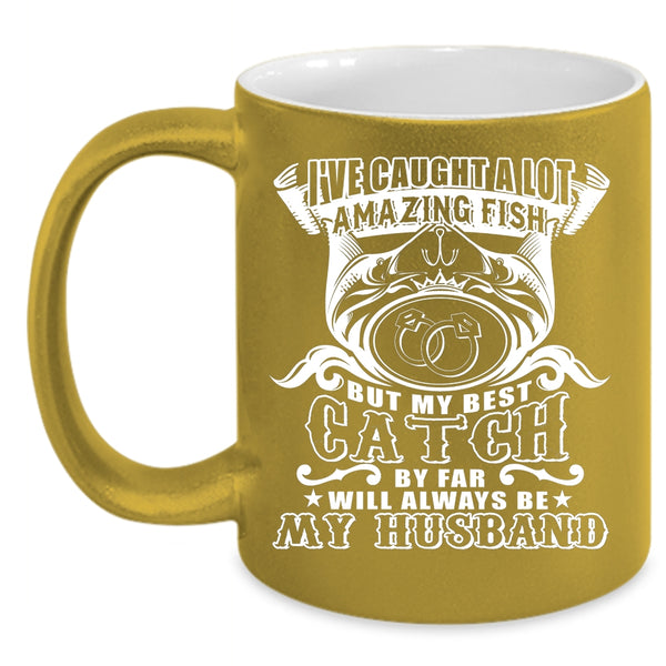 I've Caught A Lot Amazing Fish Coffee Mug, My Best Catch Will Always Be My Husband Coffee Cup