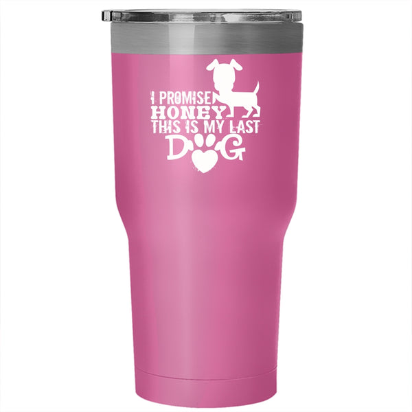 I Promise Honey This Is My Last Dog Tumbler, My Dogs Cup