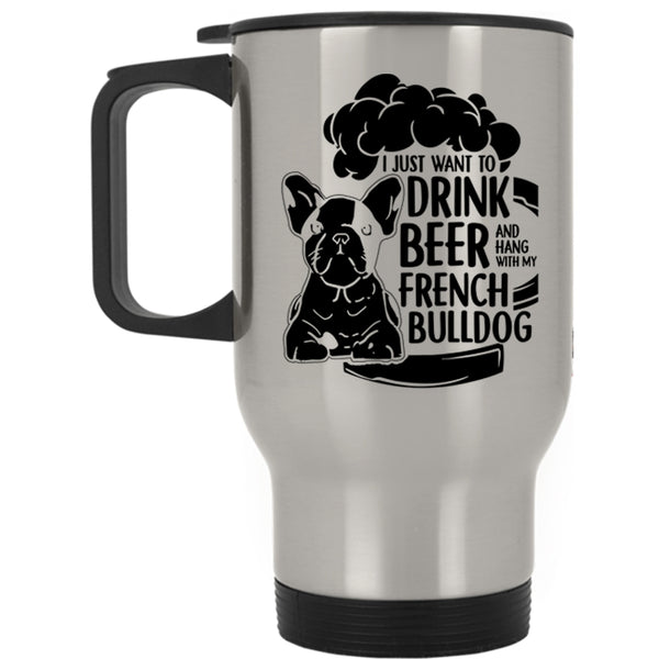 Hang With My French Bulldog Travel Mug, I Just Want To Drink Beer Mug