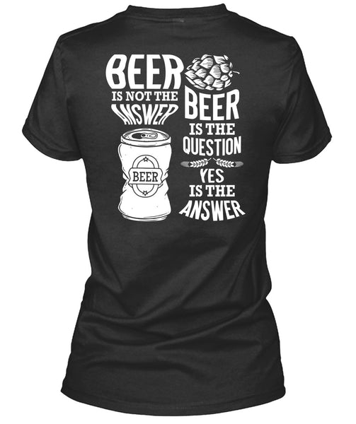 Beer Is Not The Answer T Shirt, Beer Is The Question T Shirt