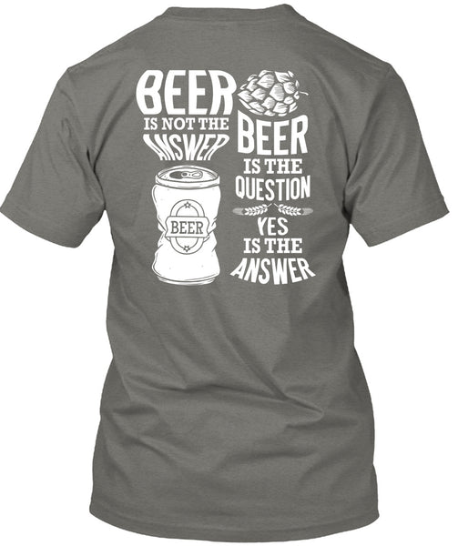 Beer Is Not The Answer T Shirt, Beer Is The Question T Shirt