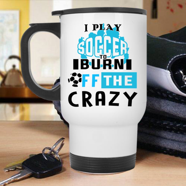 Crazy Soccer Player Travel Mug, I Play Soccer To Burn Off The Crazy Mug