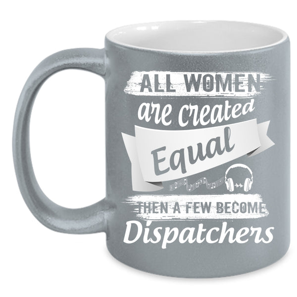 All Women Are Created Equal Coffee Mug, A Few Become Dispatchers Coffee Cup