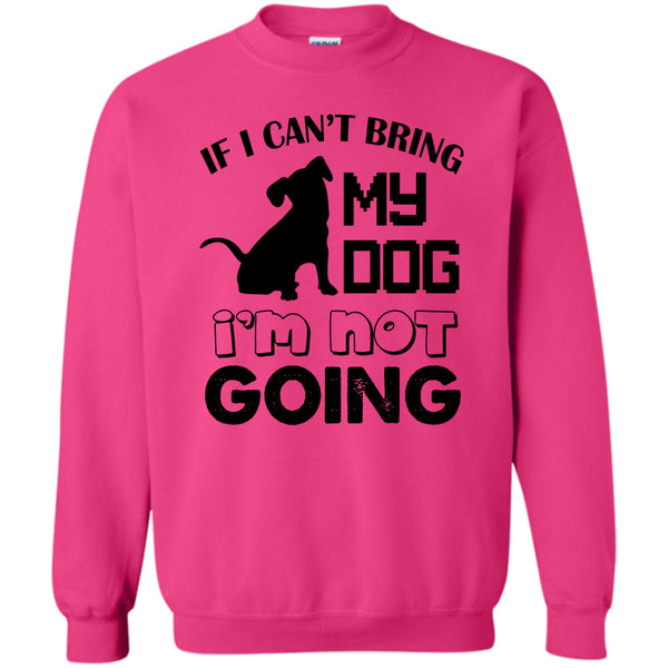 I Love My Dog T Shirt, If I Can’t Bring My Dog Sweatshirt