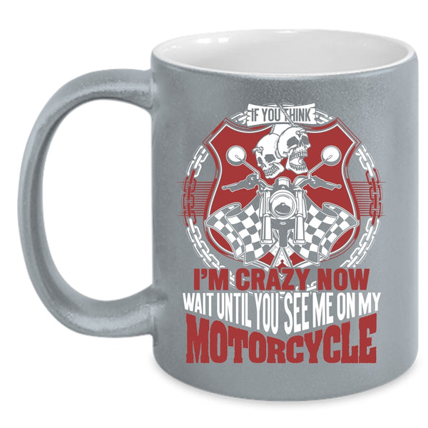 If You Think I'm Crazy Coffee Mug, You See Me On My Motorcycle Coffee Cup