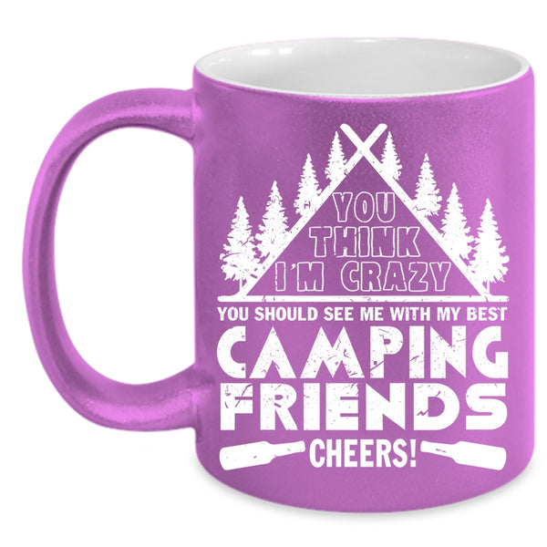 You think I'm Crazy Coffee Mug, My Best Camping Friends Coffee Cup
