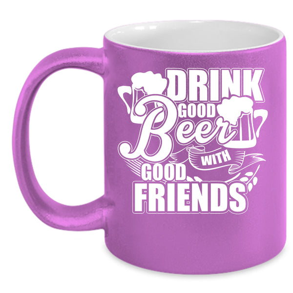 Drink Good Beer With Good Friends Coffee Mug, Funny Friends Coffee Cup