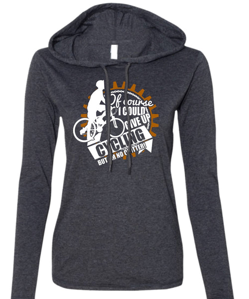 I Could Give Up Cycling T Shirt, Being A Biker T Shirt (Anvil Ladies Ringspun Hooded)