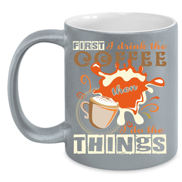 First I Drink The Coffee Coffee Mug, I Do The Things Coffee Cup