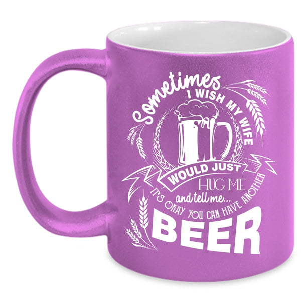 I Wish My Wife Would Tell Me Coffee Mug, You Can Have Another Beer Coffee Cup