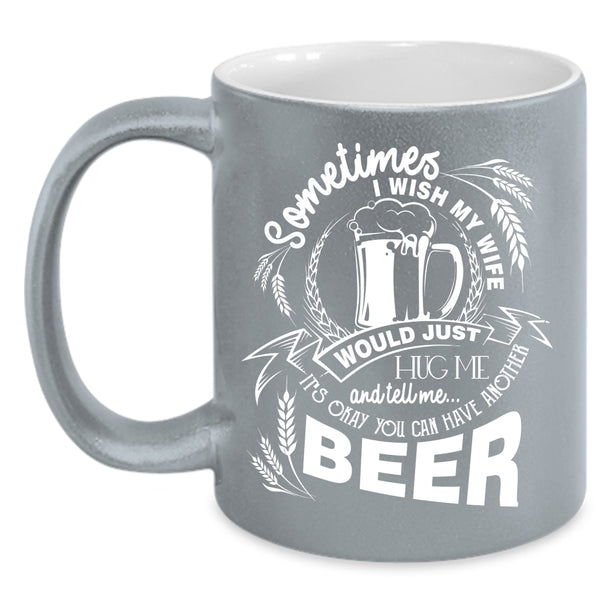 I Wish My Wife Would Tell Me Coffee Mug, You Can Have Another Beer Coffee Cup