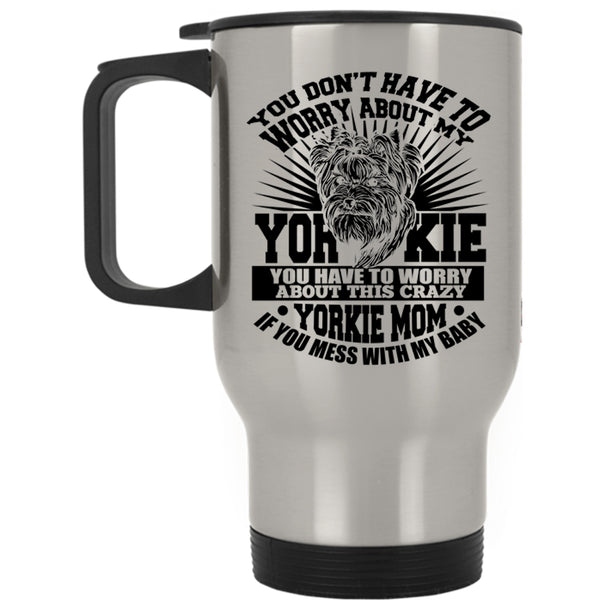 If You Mess With My Baby Travel Mug, You Have To Worry About This Crazy Yorkie Mom Mug