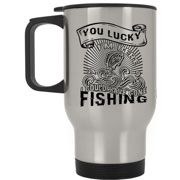 I Could Have Gone Fishing Travel Mug, You Lucky I'm Here Mug