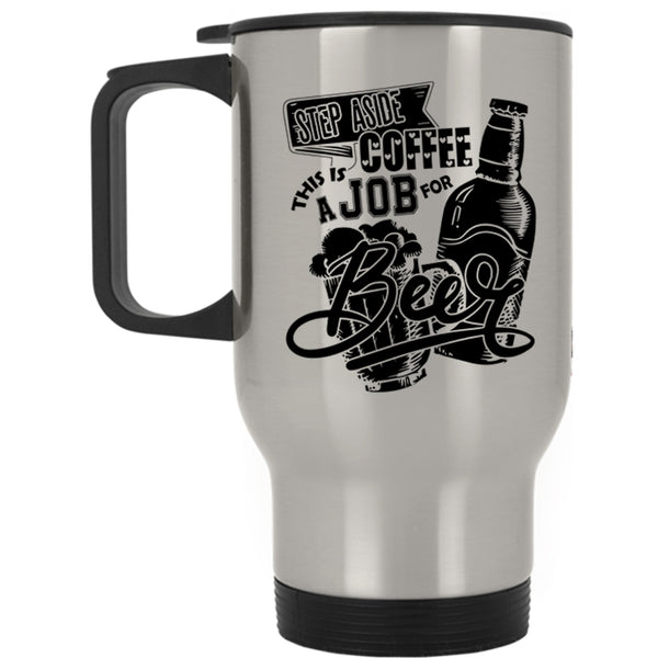 This Is A Job For Beer Travel Mug, Step Aside Coffee Mug