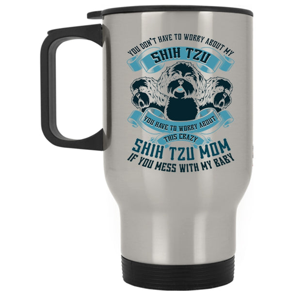 Worry About This Crazy Shih Tzu Mom Travel Mug, You Don't Have To Worry About My Shih Tzu Mug