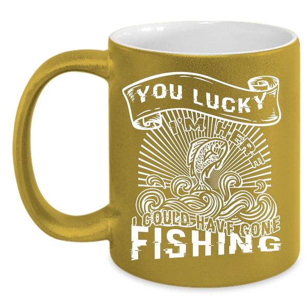 You Lucky I'm Here Coffee Mug, I Could Have Gone Fishing Coffee Cup
