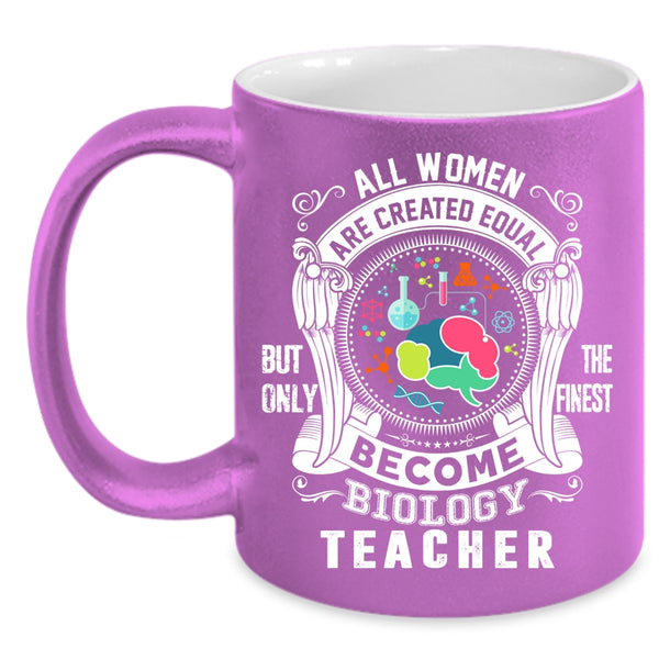 All Women Are Created Equal Coffee Mug, Only The Finest Become Biology Teacher Coffee Cup
