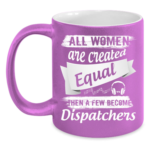 All Women Are Created Equal Coffee Mug, A Few Become Dispatchers Coffee Cup
