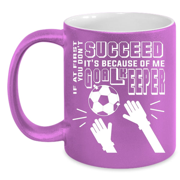 If At First You Don't Succeed Coffee Mug, It's Because Of Me Goalkeeper Coffee Cup