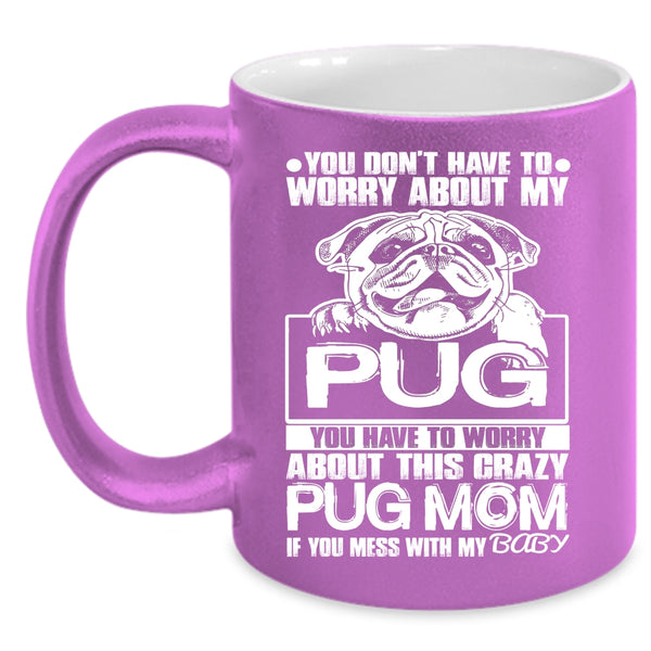 You Have To Worry About This Crazy Pug Mom Coffee Mug, If You Mess With My Baby Coffee Cup
