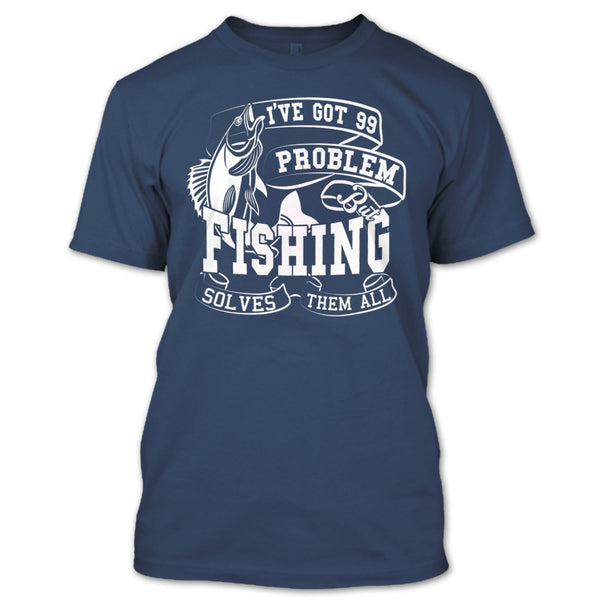 I've Got 99 Problem T Shirt, But Fishing Solves Them All T Shirt