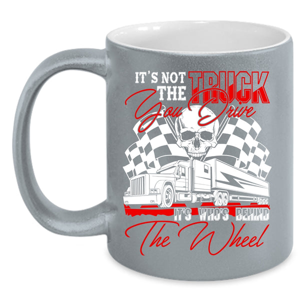 It's Not The Truck You Drive Coffee Mug, It's Who's Behind The Wheel Coffee Cup