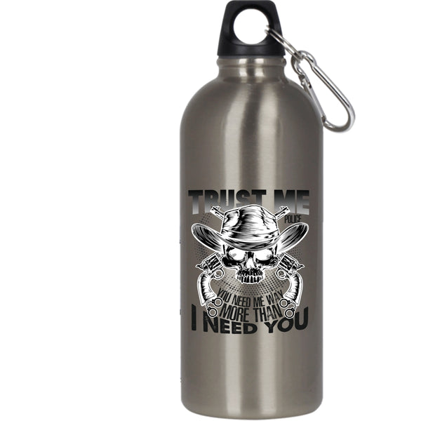 Trust Me Police 20 oz Stainless Steel Bottle,You Need Me Way More Than I Need You Outdoor Sports Water Bottle