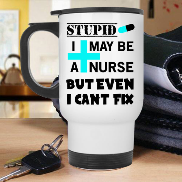 Nurse Travel Mug, I May Be A Nurse But Even I Can't Fix Stupid Mug