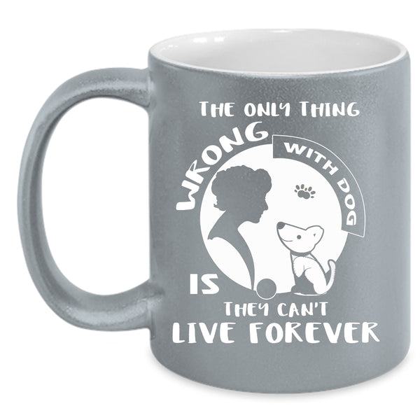 The Only Thing Wrong With Dog Is They Can't Live Forever Cup