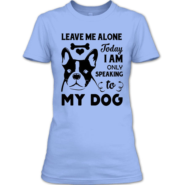 Leave Me Alone Today I Am Only Speaking To My Dog T Shirt, I Love My Dog T Shirt