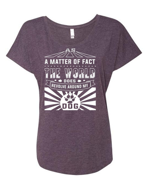 A Matter Of Fact The World Does Revolve Around My Dog T Shirt, My Life T Shirt (Ladies' Triblend Dolman Sleeve)