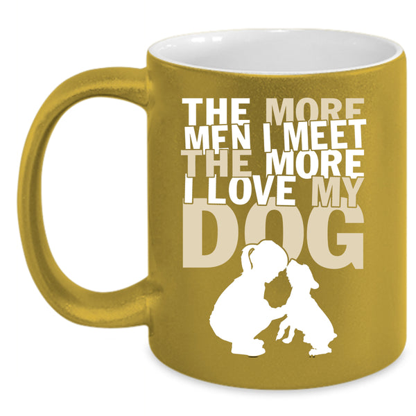 The More Men I Meet The More Coffee Mug, I Love My Dog Coffee Cup