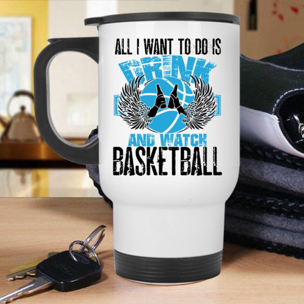 Basketball Lover Travel Mug, All I Want To Do Is Drink And Watch Basketball Mug