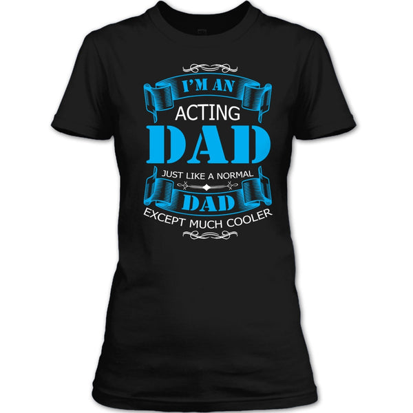 I’m An Acting Dad T Shirt, Just Like A Normal Dad Except Much Cooler T Shirt