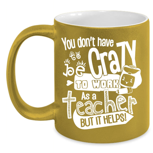 You Don't Have To Be Crazy To Work As A Teacher Coffee Mug, Crazy Teacher Coffee Cup