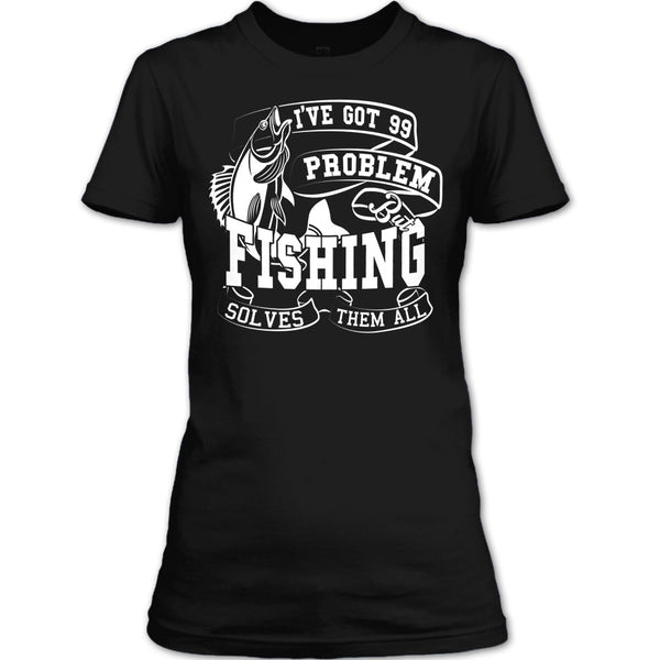 I've Got 99 Problem T Shirt, But Fishing Solves Them All T Shirt