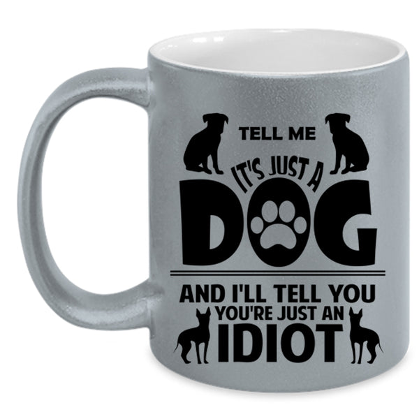 Tell Me It's Just A Dog Cup, I'll Tell You You're Just An Idiot Mug