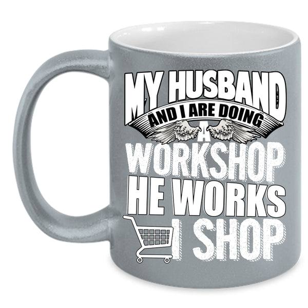 My Husband And I Are Doing A Workshop Coffee Mug, He Works I Shop Coffee Cup