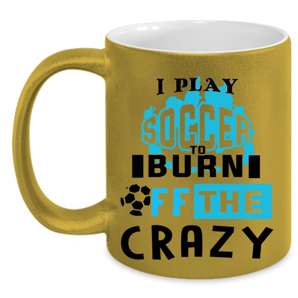 Crazy Soccer Player Coffee Mug, I Play Soccer To Burn Off The Crazy Accent Mug
