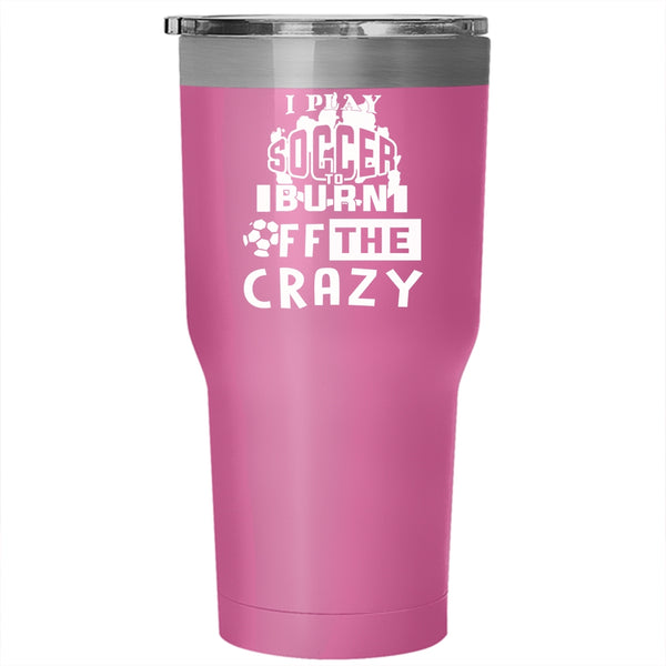 I Play Soccer To Burn Off The Crazy Tumbler 30 oz Stainless Steel, Crazy Soccer Player Travel Mug