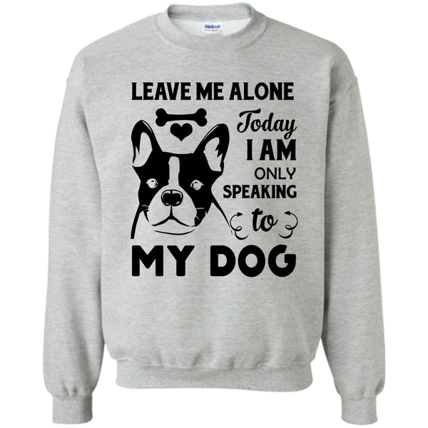I Love My Dog T Shirt, Leave Me Alone Today I Am Only Speaking To My Dog Sweatshirt
