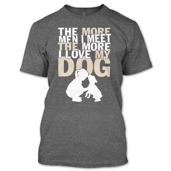 The More Men I Meet T Shirt, The More I Love My Dog T Shirt