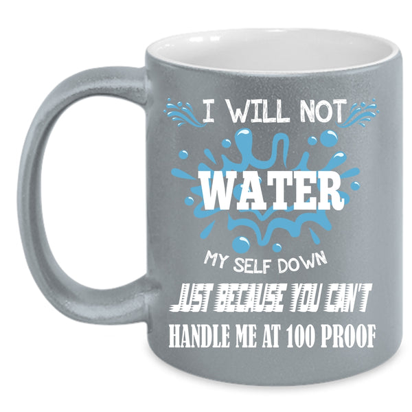 I Will Not Water Myself Down Coffee Mug, You Can't Handle Me At 100 Proof Coffee Cup