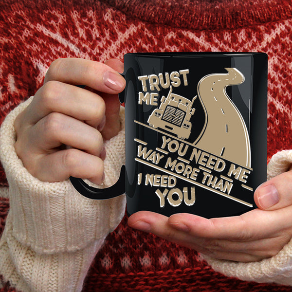 You Need Me Way More Than I Need You Coffee Mug, Trucker Coffee Cup