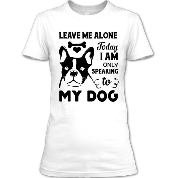 Leave Me Alone Today I Am Only Speaking To My Dog T Shirt, I Love My Dog T Shirt