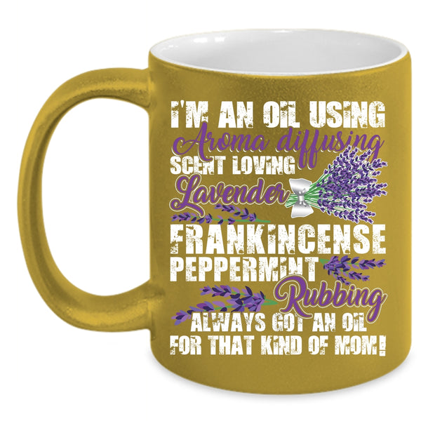 I'm An Oil Using Coffee Mug, Got An Oil For That Kind Of Mom Coffee Cup
