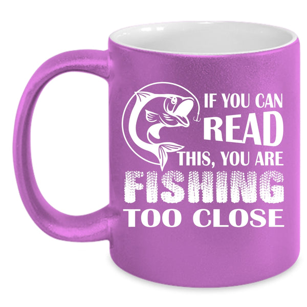 If You Read This Coffee Mug, Your Are Fishing Too Close Coffee Cup