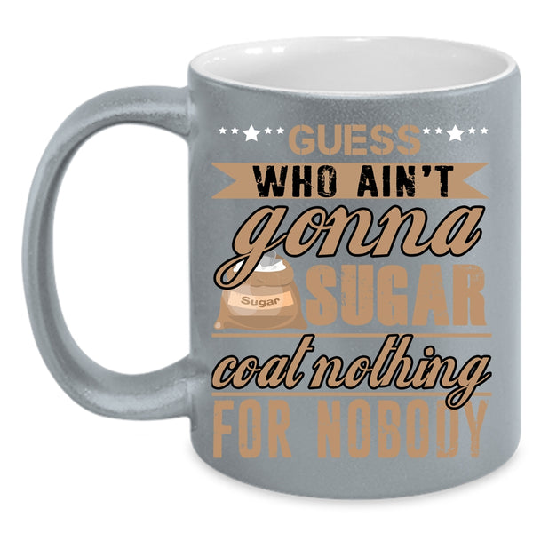 Guess Who Ain't Gonna Sugar Coat Nothing Coffee Mug, Funny Coffee Cup
